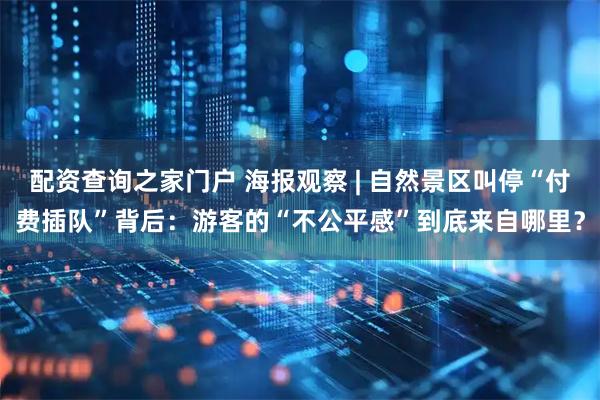 配资查询之家门户 海报观察 | 自然景区叫停“付费插队”背后：游客的“不公平感”到底来自哪里？