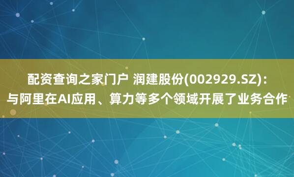 配资查询之家门户 润建股份(002929.SZ)：与阿里在AI应用、算力等多个领域开展了业务合作