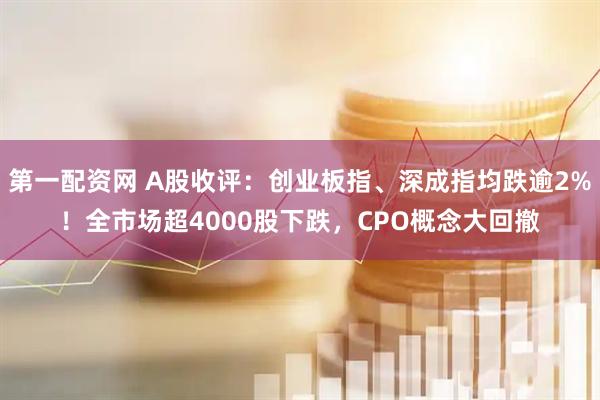 第一配资网 A股收评：创业板指、深成指均跌逾2%！全市场超4000股下跌，CPO概念大回撤