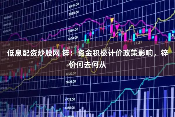 低息配资炒股网 锌：资金积极计价政策影响，锌价何去何从