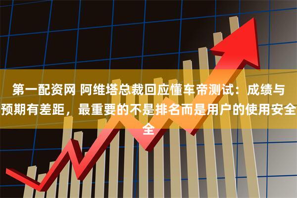 第一配资网 阿维塔总裁回应懂车帝测试：成绩与预期有差距，最重要的不是排名而是用户的使用安全