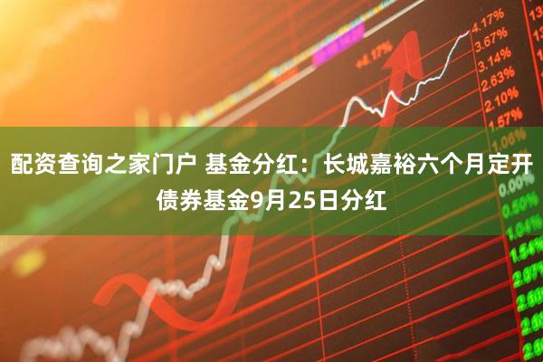 配资查询之家门户 基金分红：长城嘉裕六个月定开债券基金9月25日分红