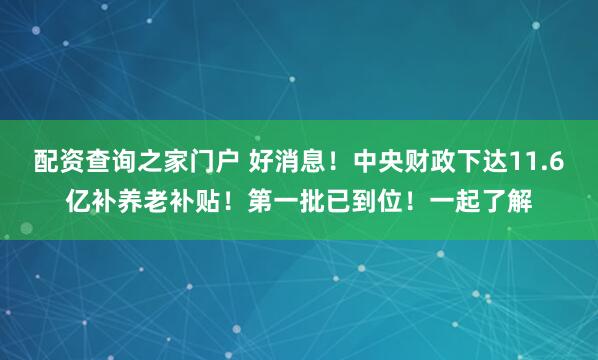 配资查询之家门户 好消息!中央财政下达11.6亿补养老补贴!第一批已到位!一起了解