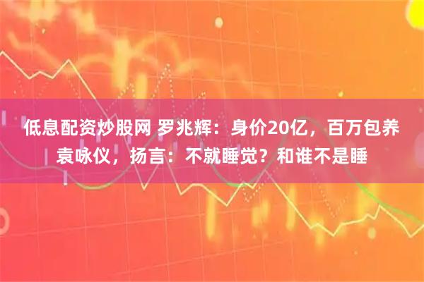 低息配资炒股网 罗兆辉:身价20亿,百万包养袁咏仪,扬言:不就睡觉?和谁不是睡