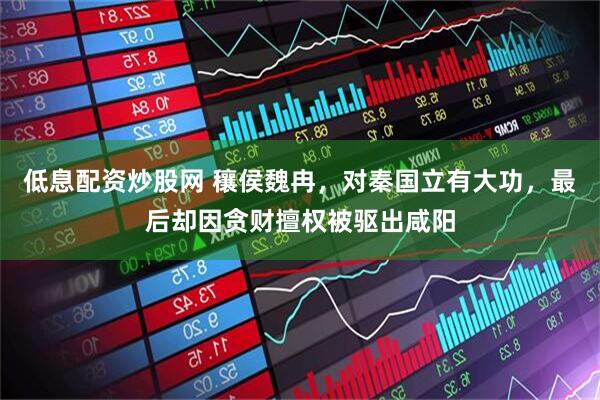 低息配资炒股网 穰侯魏冉，对秦国立有大功，最后却因贪财擅权被驱出咸阳