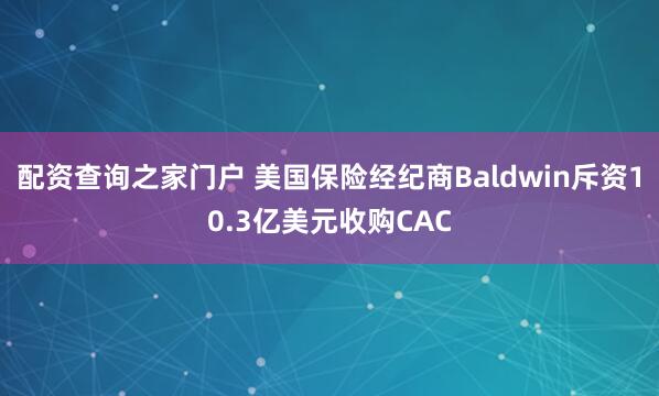 配资查询之家门户 美国保险经纪商Baldwin斥资10.3亿美元收购CAC