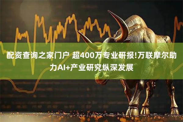 配资查询之家门户 超400万专业研报!万联摩尔助力AI+产业研究纵深发展