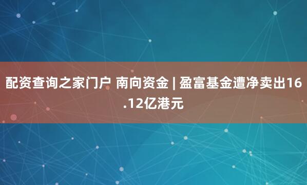 配资查询之家门户 南向资金 | 盈富基金遭净卖出16.12亿港元