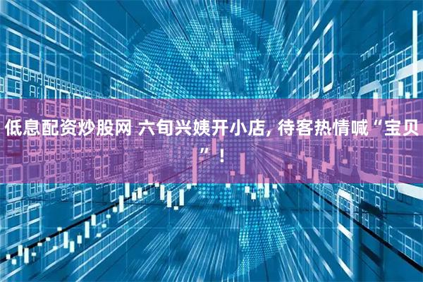 低息配资炒股网 六旬兴姨开小店, 待客热情喊“宝贝” !