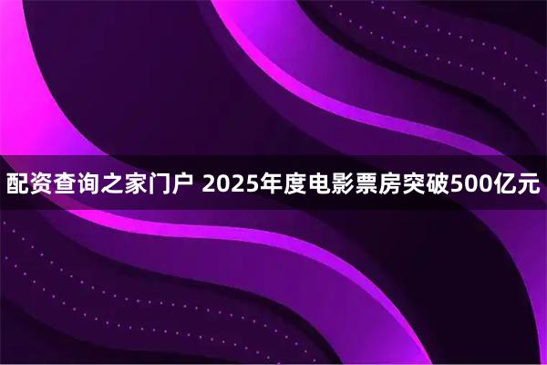 配资查询之家门户 2025年度电影票房突破500亿元