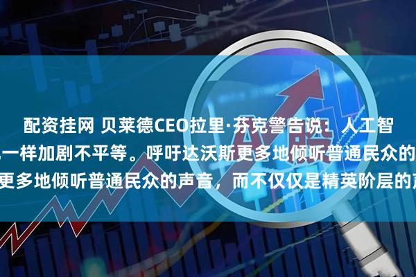 配资挂网 贝莱德CEO拉里·芬克警告说：人工智能（AI）可能会像全球化一样加剧不平等。呼吁达沃斯更多地倾听普通民众的声音，而不仅仅是精英阶层的声音。