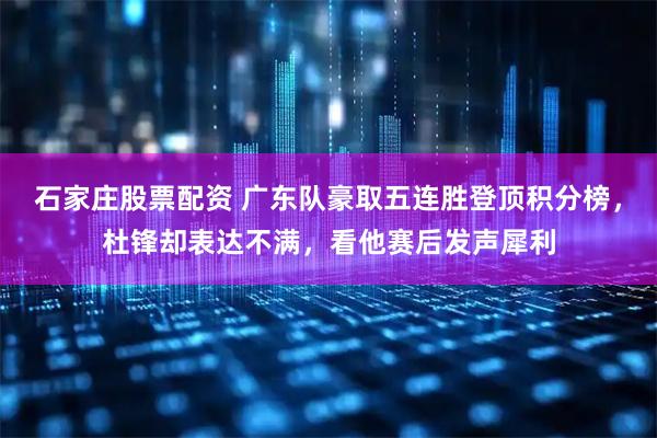 石家庄股票配资 广东队豪取五连胜登顶积分榜，杜锋却表达不满，看他赛后发声犀利