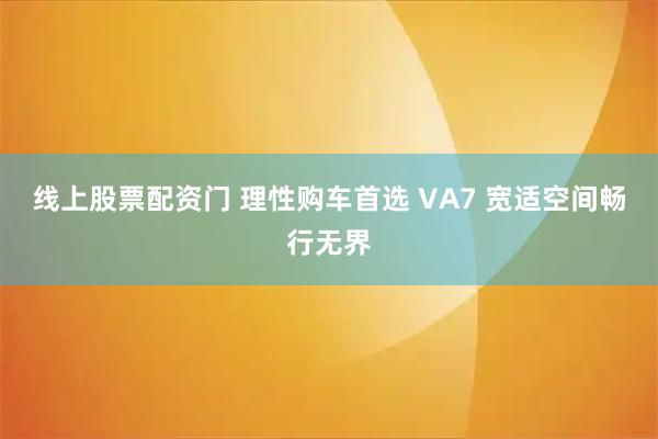 线上股票配资门 理性购车首选 VA7 宽适空间畅行无界