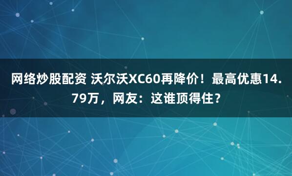 网络炒股配资 沃尔沃XC60再降价！最高优惠14.79万，网友：这谁顶得住？