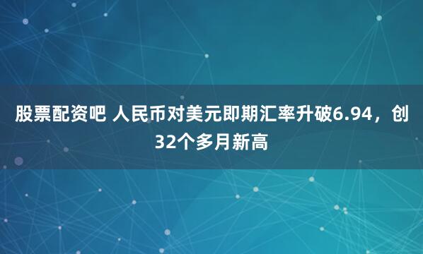 股票配资吧 人民币对美元即期汇率升破6.94，创32个多月新高