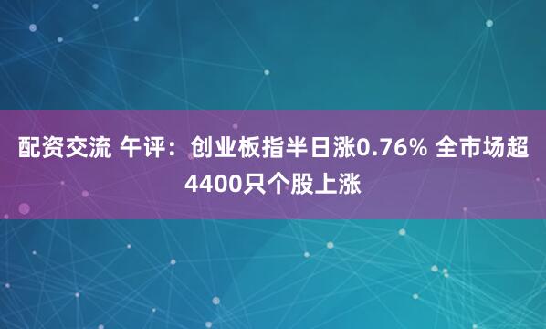配资交流 午评：创业板指半日涨0.76% 全市场超4400只个股上涨
