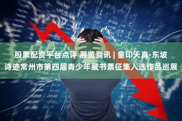 股票配资平台点评 展览资讯 | 童印天真·东坡诗迹常州市第四届青少年藏书票征集入选作品巡展