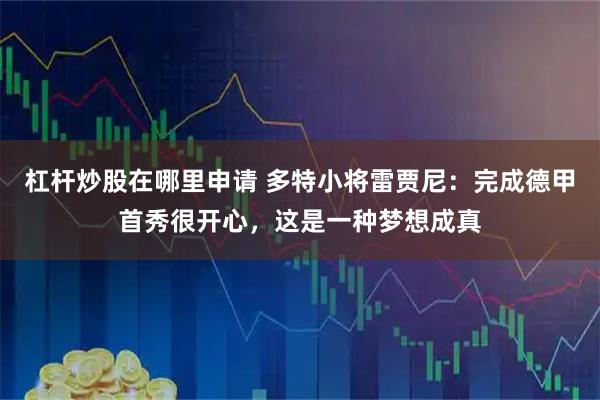 杠杆炒股在哪里申请 多特小将雷贾尼：完成德甲首秀很开心，这是一种梦想成真