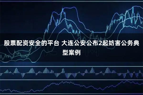 股票配资安全的平台 大连公安公布2起妨害公务典型案例