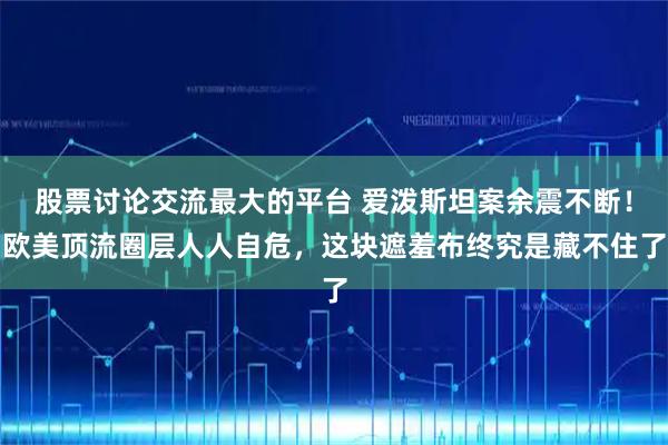 股票讨论交流最大的平台 爱泼斯坦案余震不断！欧美顶流圈层人人自危，这块遮羞布终究是藏不住了