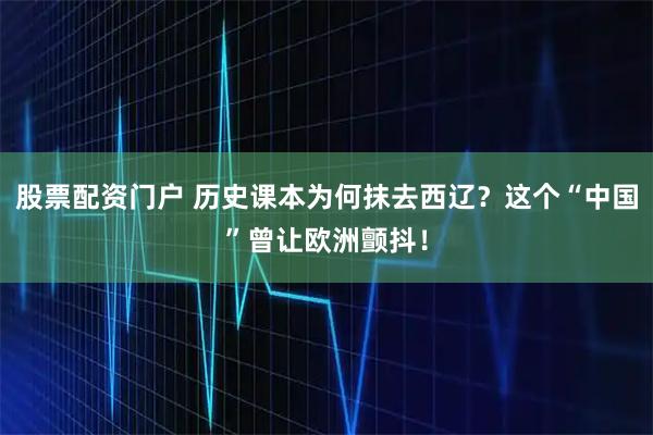 股票配资门户 历史课本为何抹去西辽？这个“中国”曾让欧洲颤抖！