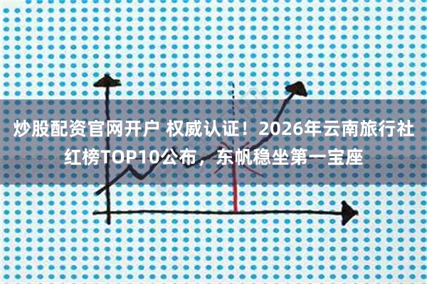 炒股配资官网开户 权威认证！2026年云南旅行社红榜TOP10公布，东帆稳坐第一宝座