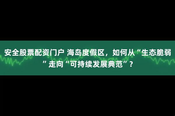 安全股票配资门户 海岛度假区，如何从“生态脆弱”走向“可持续发展典范”？