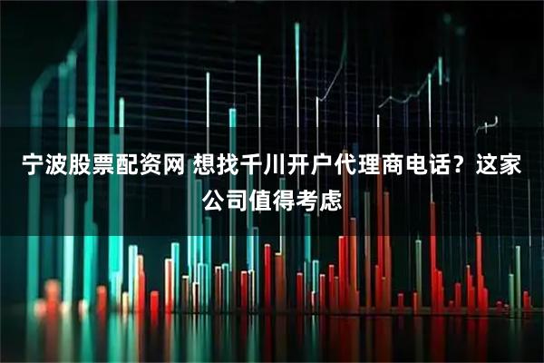宁波股票配资网 想找千川开户代理商电话？这家公司值得考虑