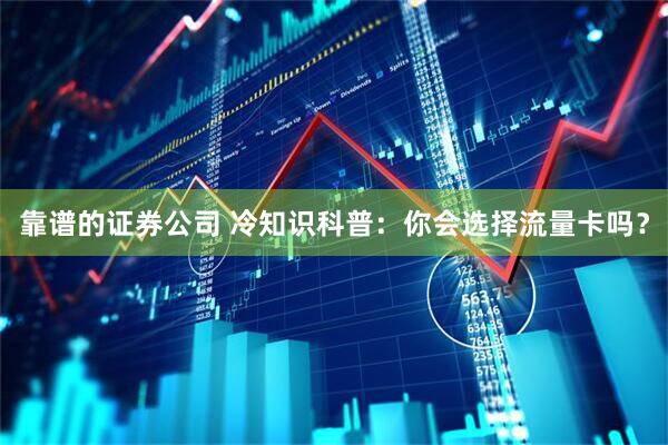 靠谱的证券公司 冷知识科普：你会选择流量卡吗？
