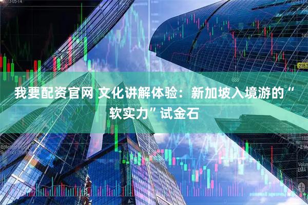 我要配资官网 文化讲解体验：新加坡入境游的“软实力”试金石