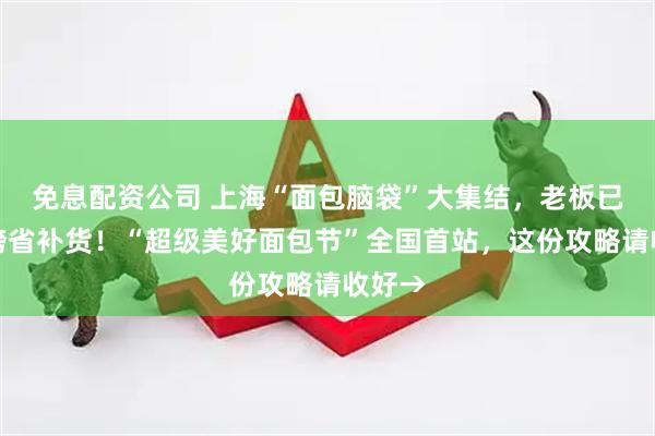 免息配资公司 上海“面包脑袋”大集结,老板已连夜跨省补货!“超级美好面包节”全国首站,这份攻略请收好→