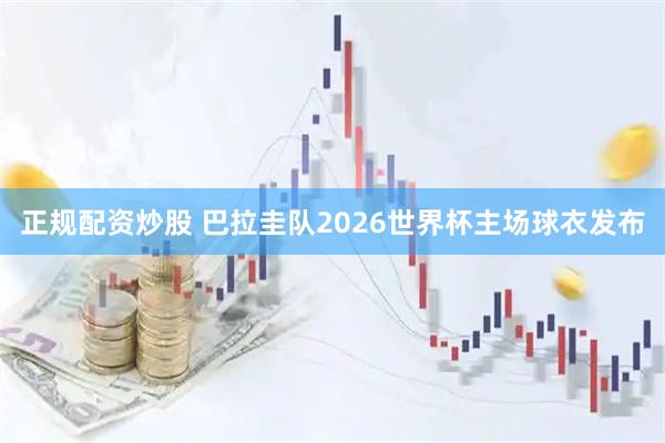 正规配资炒股 巴拉圭队2026世界杯主场球衣发布