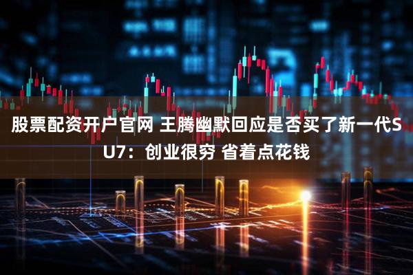 股票配资开户官网 王腾幽默回应是否买了新一代SU7:创业很穷 省着点花钱