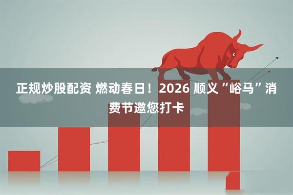 正规炒股配资 燃动春日！2026 顺义“峪马”消费节邀您打卡