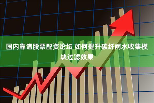 国内靠谱股票配资论坛 如何提升碳纤雨水收集模块过滤效果