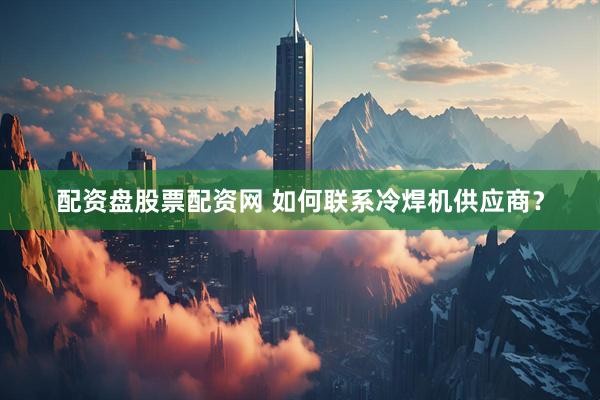 配资盘股票配资网 如何联系冷焊机供应商？