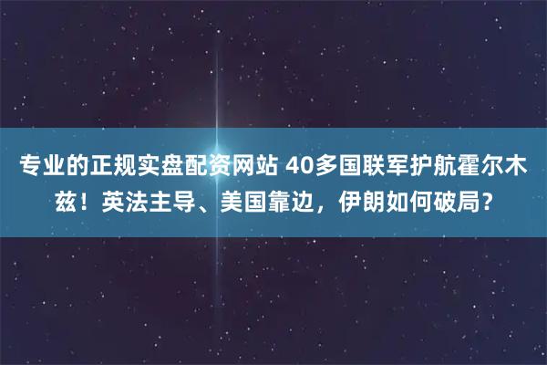 专业的正规实盘配资网站 40多国联军护航霍尔木兹！英法主导、美国靠边，伊朗如何破局？
