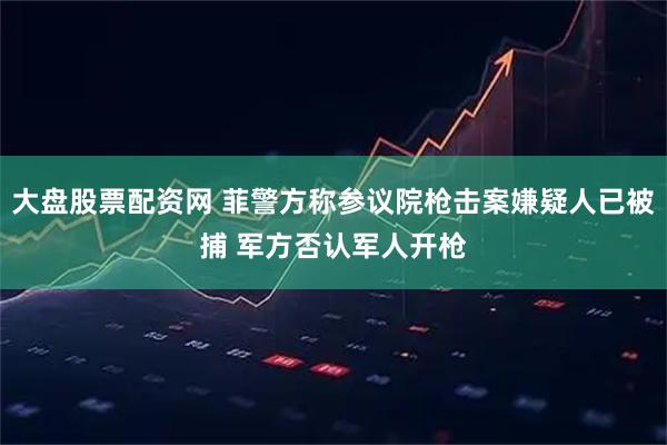 大盘股票配资网 菲警方称参议院枪击案嫌疑人已被捕 军方否认军人开枪