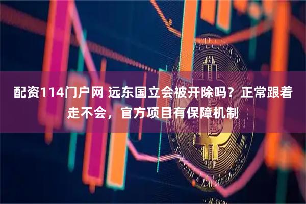 配资114门户网 远东国立会被开除吗？正常跟着走不会，官方项目有保障机制