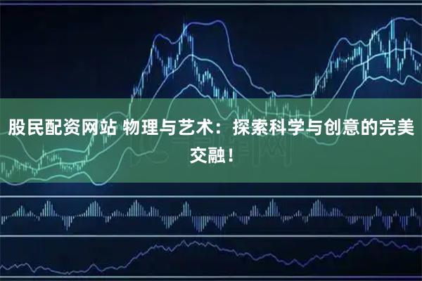 股民配资网站 物理与艺术：探索科学与创意的完美交融！