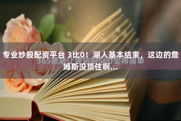 专业炒股配资平台 3比0！湖人基本结束，这边的詹姆斯没顶住啊...