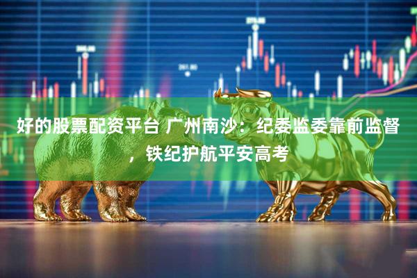 好的股票配资平台 广州南沙：纪委监委靠前监督，铁纪护航平安高考