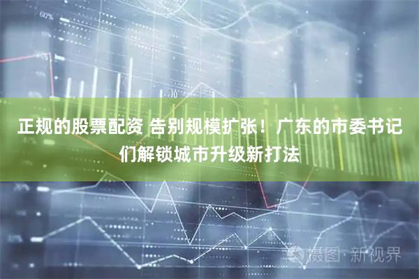正规的股票配资 告别规模扩张！广东的市委书记们解锁城市升级新打法
