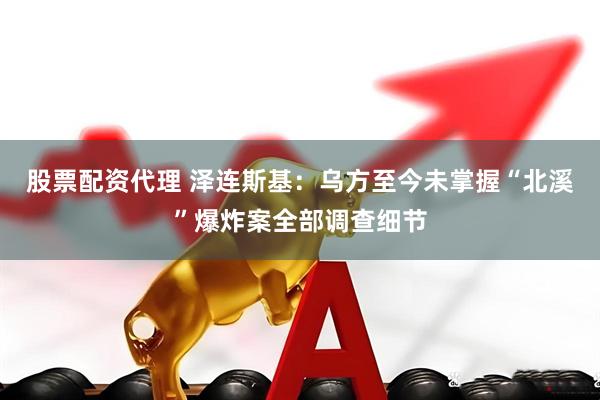 股票配资代理 泽连斯基：乌方至今未掌握“北溪”爆炸案全部调查细节
