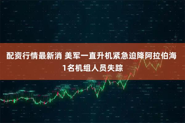 配资行情最新消 美军一直升机紧急迫降阿拉伯海 1名机组人员失踪