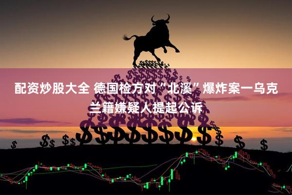 配资炒股大全 德国检方对“北溪”爆炸案一乌克兰籍嫌疑人提起公诉